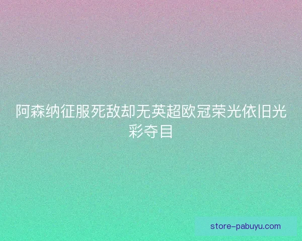 阿森纳征服死敌却无英超欧冠荣光依旧光彩夺目 阿森纳征服死敌却无英超欧冠荣光依旧光彩夺目
