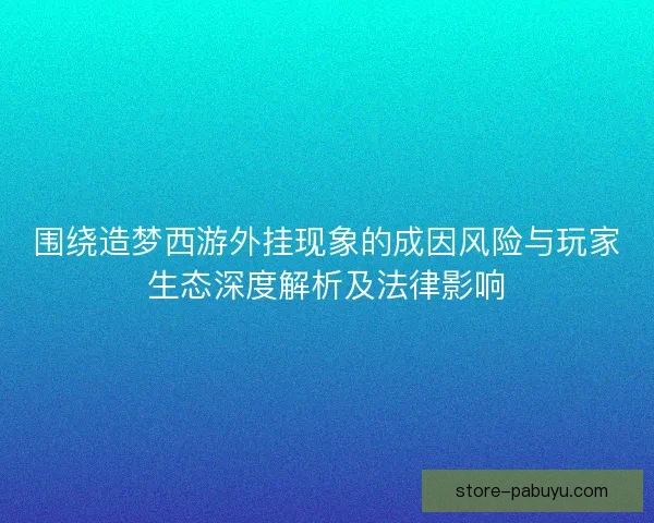 围绕造梦西游外挂现象的成因风险与玩家生态深度解析及法律影响