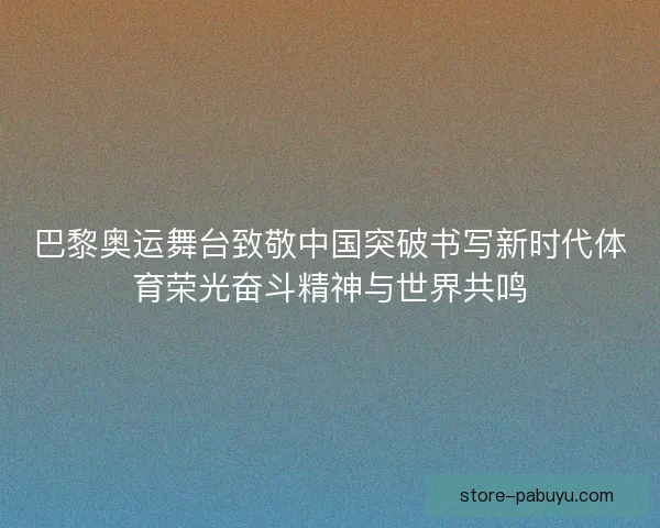 巴黎奥运舞台致敬中国突破书写新时代体育荣光奋斗精神与世界共鸣 巴黎奥运舞台致敬中国突破书写新时代体育荣光奋斗精神与世界共鸣