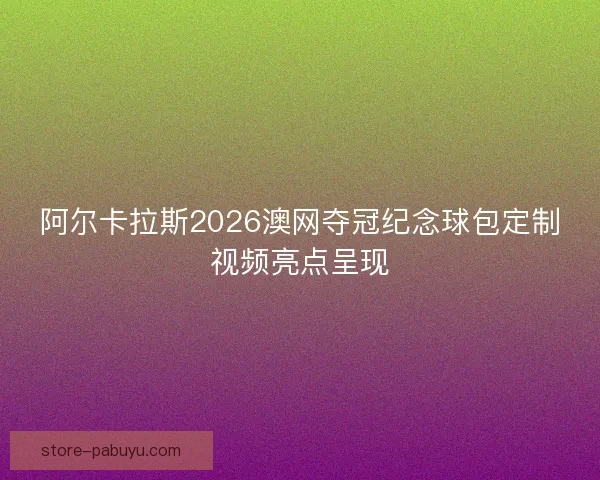 阿尔卡拉斯2026澳网夺冠纪念球包定制视频亮点呈现 阿尔卡拉斯2026澳网夺冠纪念球包定制视频亮点呈现