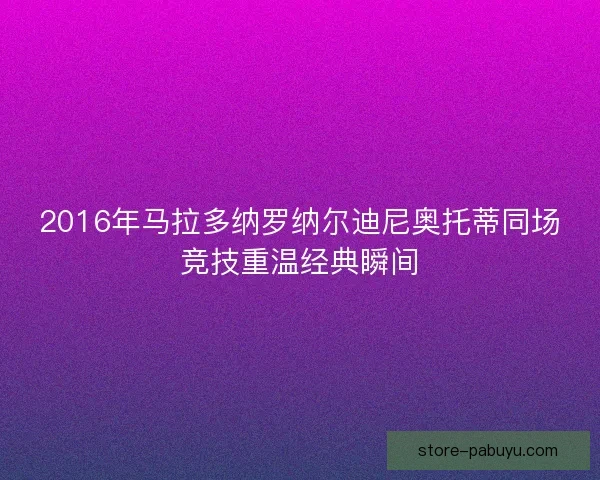 2016年马拉多纳罗纳尔迪尼奥托蒂同场竞技重温经典瞬间