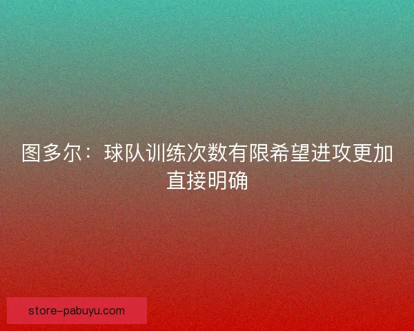 图多尔:球队训练次数有限希望进攻更加直接明确 图多尔:球队训练次数有限希望进攻更加直接明确