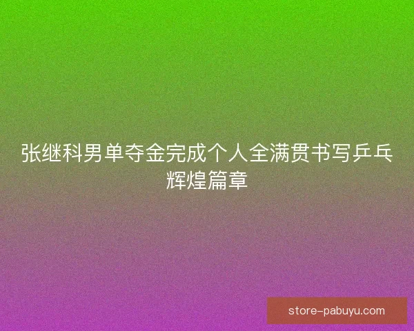 张继科男单夺金完成个人全满贯书写乒乓辉煌篇章 张继科男单夺金完成个人全满贯书写乒乓辉煌篇章