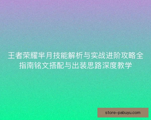 王者荣耀芈月技能解析与实战进阶攻略全指南铭文搭配与出装思路深度教学