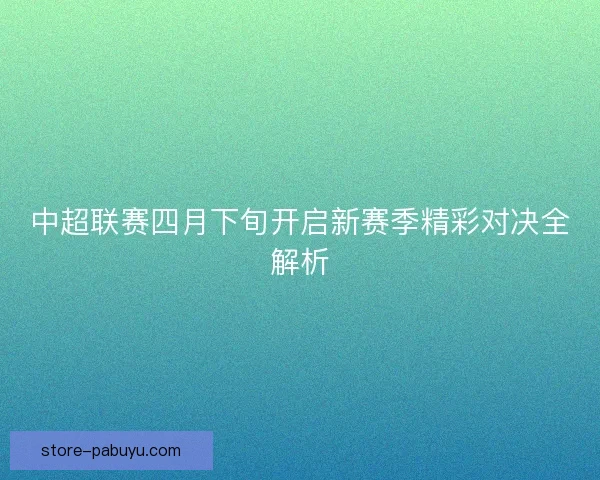 中超联赛四月下旬开启新赛季精彩对决全解析 中超联赛四月下旬开启新赛季精彩对决全解析