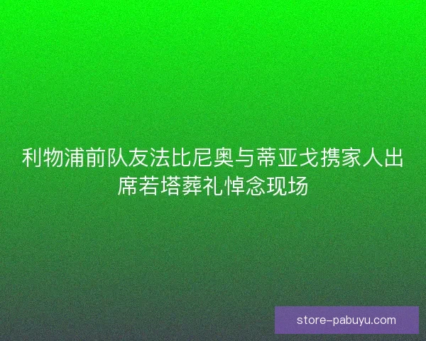 利物浦前队友法比尼奥与蒂亚戈携家人出席若塔葬礼悼念现场