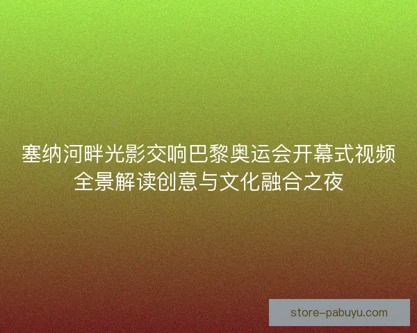 塞纳河畔光影交响巴黎奥运会开幕式视频全景解读创意与文化融合之夜 塞纳河畔光影交响巴黎奥运会开幕式视频全景解读创意与文化融合之夜