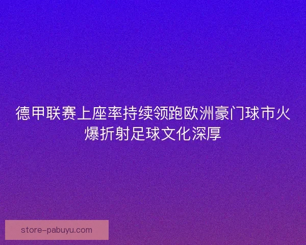 德甲联赛上座率持续领跑欧洲豪门球市火爆折射足球文化深厚 德甲联赛上座率持续领跑欧洲豪门球市火爆折射足球文化深厚