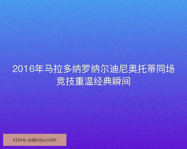 2016年马拉多纳罗纳尔迪尼奥托蒂同场竞技重温经典瞬间