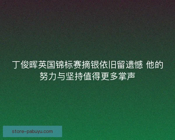 丁俊晖英国锦标赛摘银依旧留遗憾 他的努力与坚持值得更多掌声