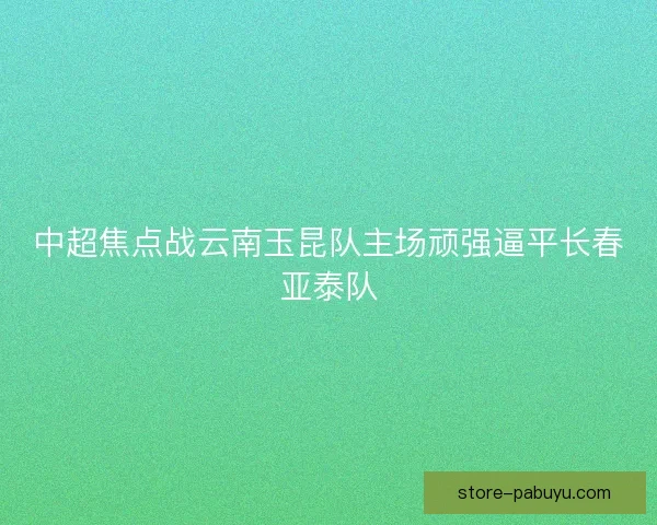 中超焦点战云南玉昆队主场顽强逼平长春亚泰队