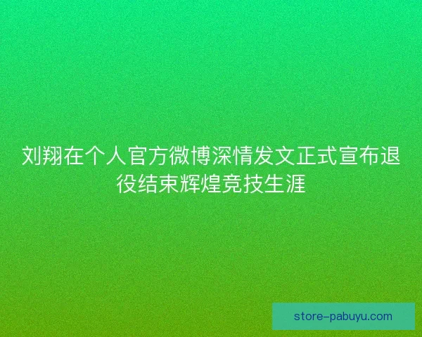 刘翔在个人官方微博深情发文正式宣布退役结束辉煌竞技生涯