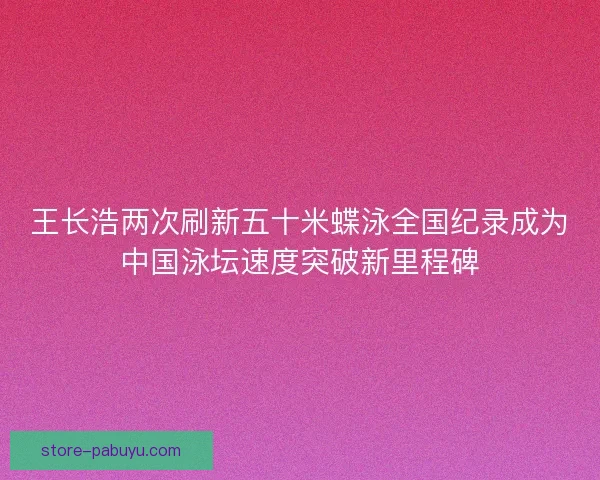 王长浩两次刷新五十米蝶泳全国纪录成为中国泳坛速度突破新里程碑