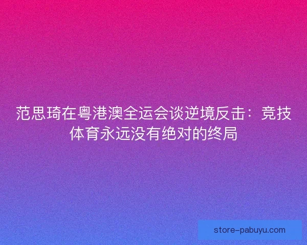 范思琦在粤港澳全运会谈逆境反击:竞技体育永远没有绝对的终局 范思琦在粤港澳全运会谈逆境反击:竞技体育永远没有绝对的终局