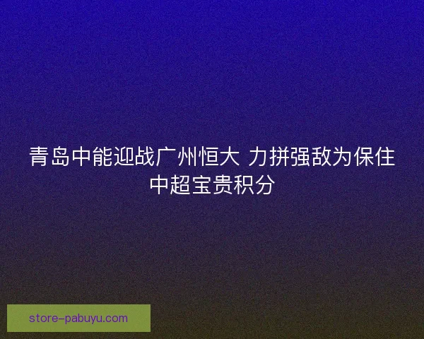 青岛中能迎战广州恒大 力拼强敌为保住中超宝贵积分 青岛中能迎战广州恒大 力拼强敌为保住中超宝贵积分
