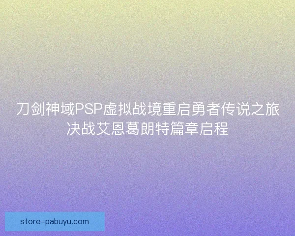 刀剑神域PSP虚拟战境重启勇者传说之旅决战艾恩葛朗特篇章启程 刀剑神域PSP虚拟战境重启勇者传说之旅决战艾恩葛朗特篇章启程