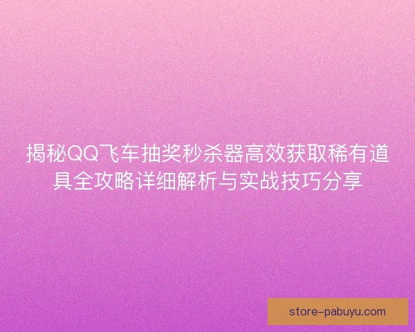 揭秘QQ飞车抽奖秒杀器高效获取稀有道具全攻略详细解析与实战技巧分享 揭秘QQ飞车抽奖秒杀器高效获取稀有道具全攻略详细解析与实战技巧分享